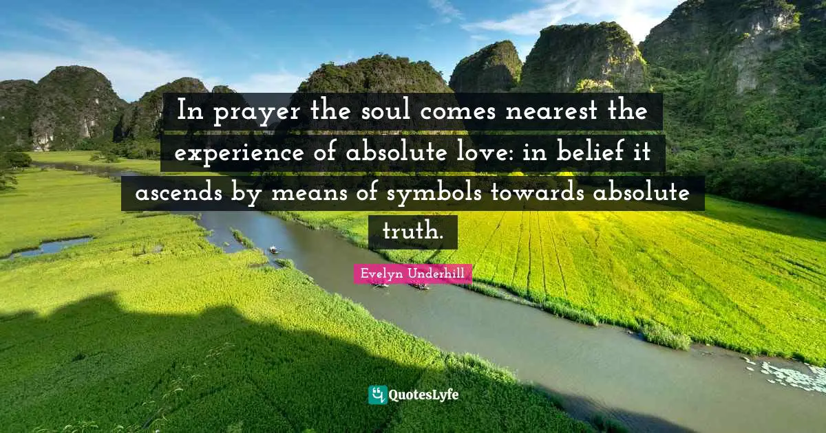 In prayer the soul comes nearest the experience of absolute love: in belief it ascends by means of symbols towards absolute truth.