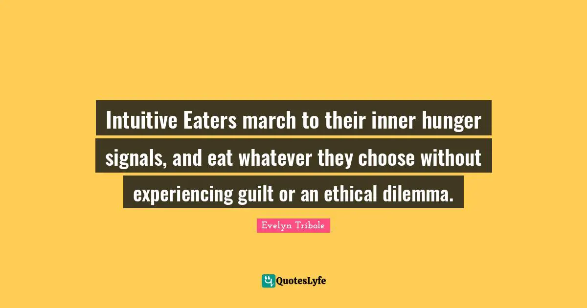 Intuitive Eaters march to their inner hunger signals, and eat whatever they choose without experiencing guilt or an ethical dilemma.