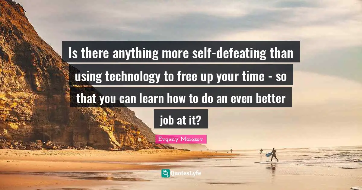 Is there anything more self-defeating than using technology to free up your time - so that you can learn how to do an even better job at it?
