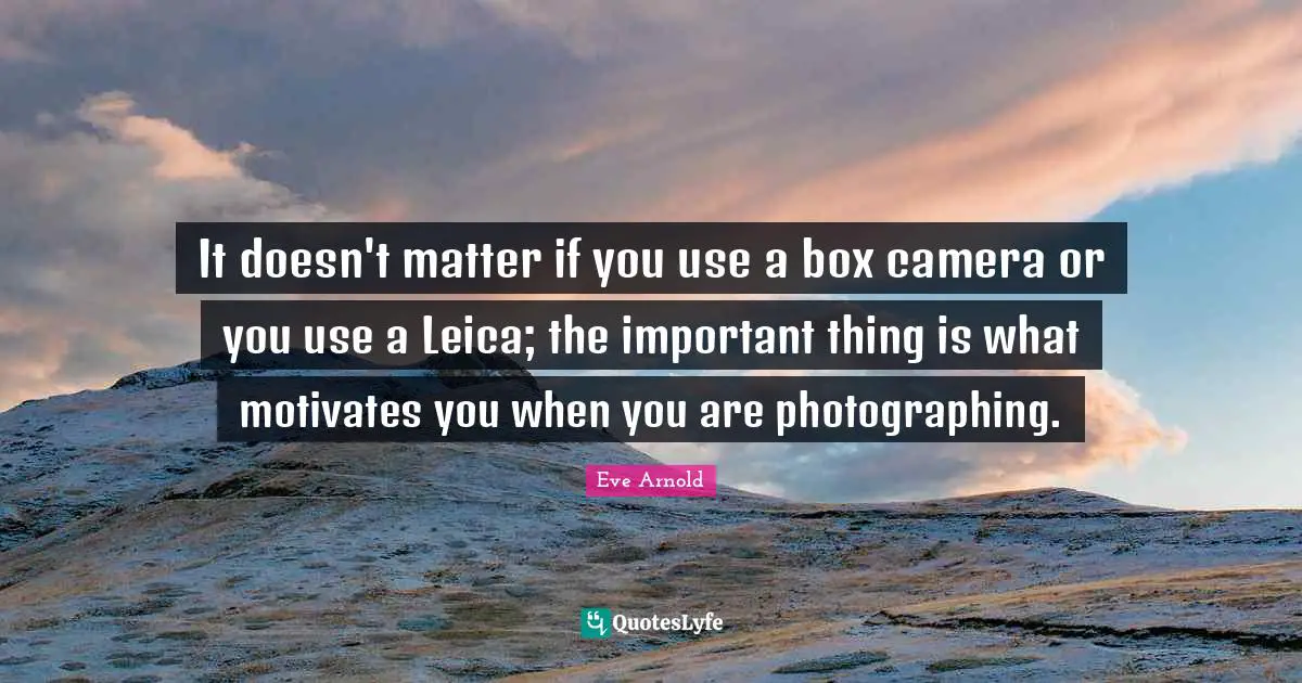 It doesn't matter if you use a box camera or you use a Leica; the important thing is what motivates you when you are photographing.