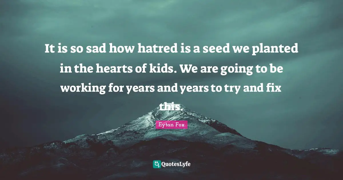 It is so sad how hatred is a seed we planted in the hearts of kids. We are going to be working for years and years to try and fix this.