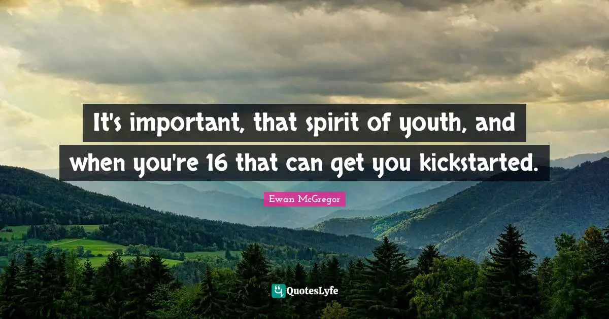 Ewan McGregor Quotes: "It's important, that spirit of youth, and when you're 16 that can get you kickstarted."