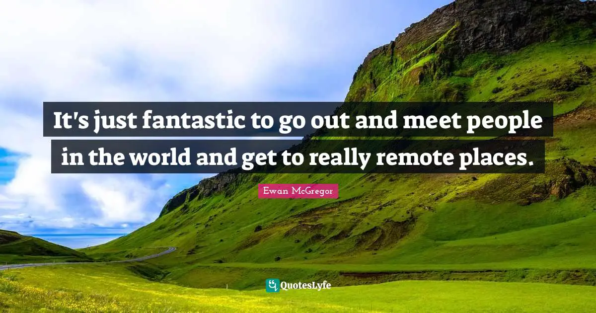 Ewan McGregor Quotes: "It's just fantastic to go out and meet people in the world and get to really remote places."