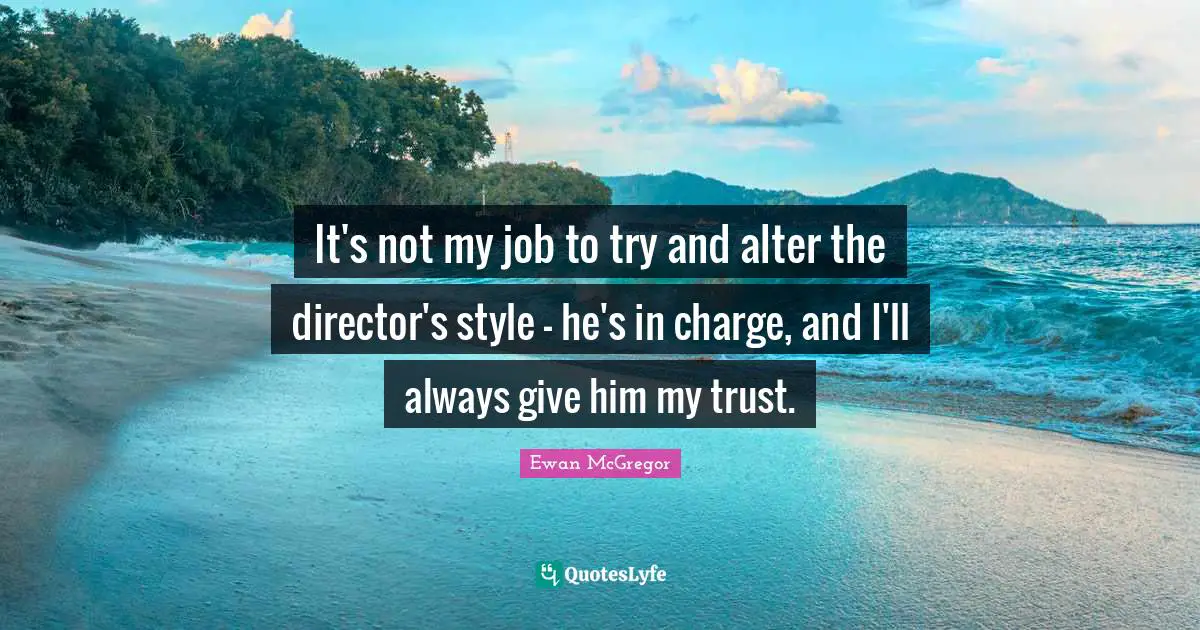 Ewan McGregor Quotes: "It's not my job to try and alter the director's style - he's in charge, and I'll always give him my trust."