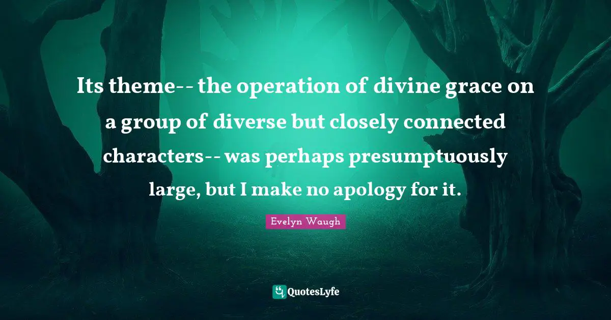 Its theme-- the operation of divine grace on a group of diverse but closely connected characters-- was perhaps presumptuously large, but I make no apology for it.