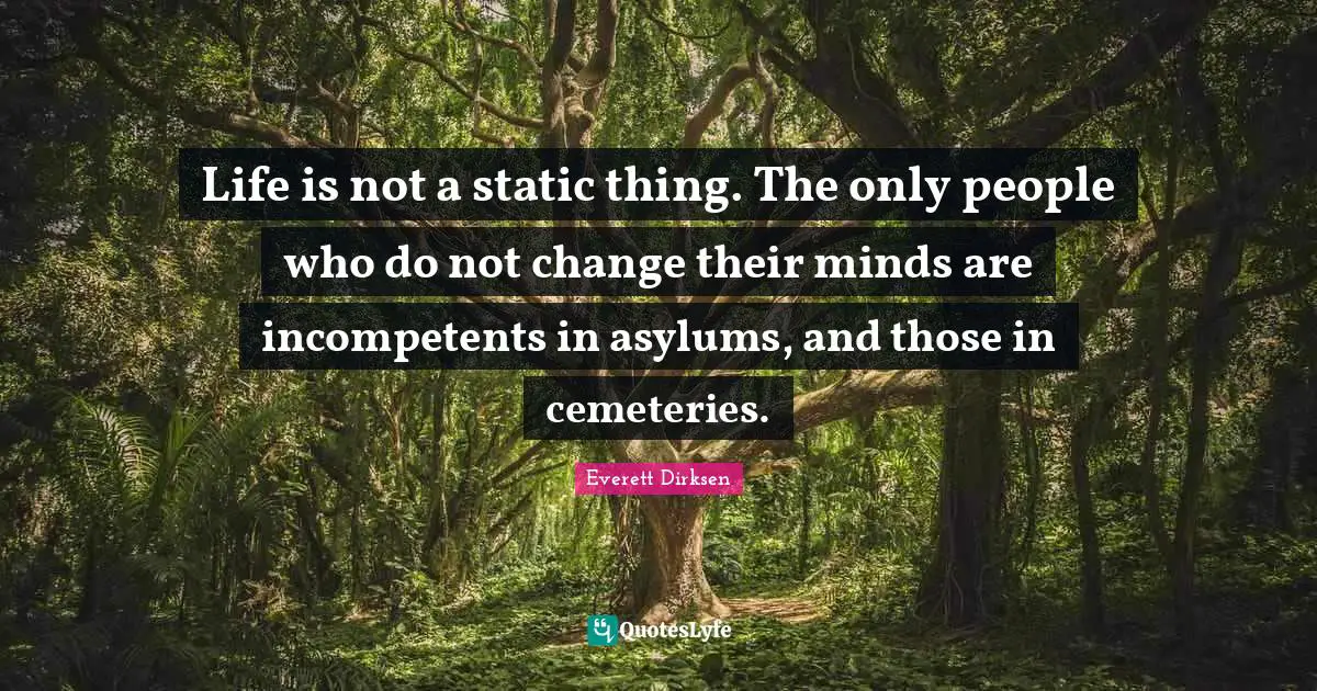 Asylums Quotes: "Life is not a static thing. The only people who do not change their minds are incompetents in asylums, and those in cemeteries."