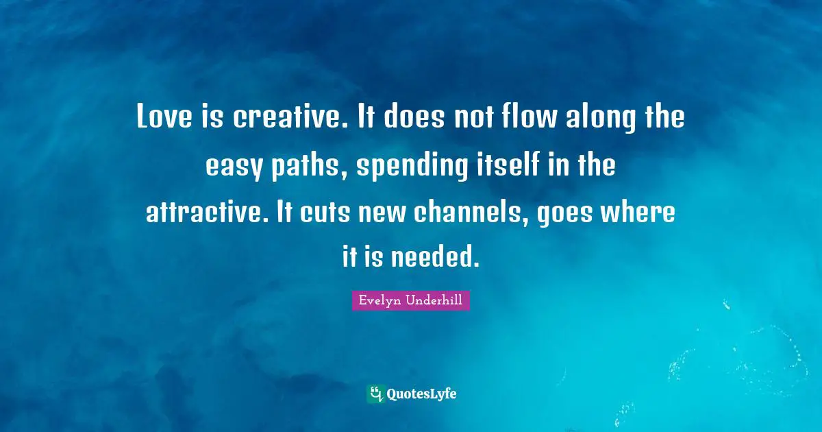 Love is creative. It does not flow along the easy paths, spending itself in the attractive. It cuts new channels, goes where it is needed.