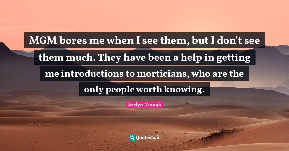 MGM bores me when I see them, but I don't see them much. They have been a help in getting me introductions to morticians, who are the only people worth knowing.