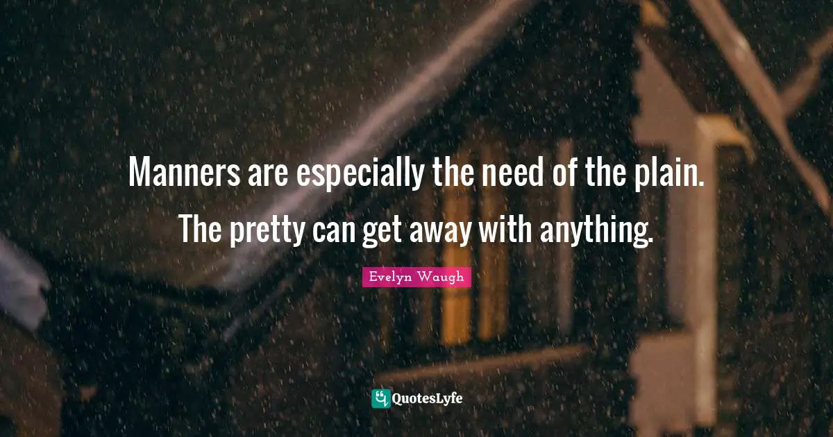 Manners are especially the need of the plain. The pretty can get away with anything.