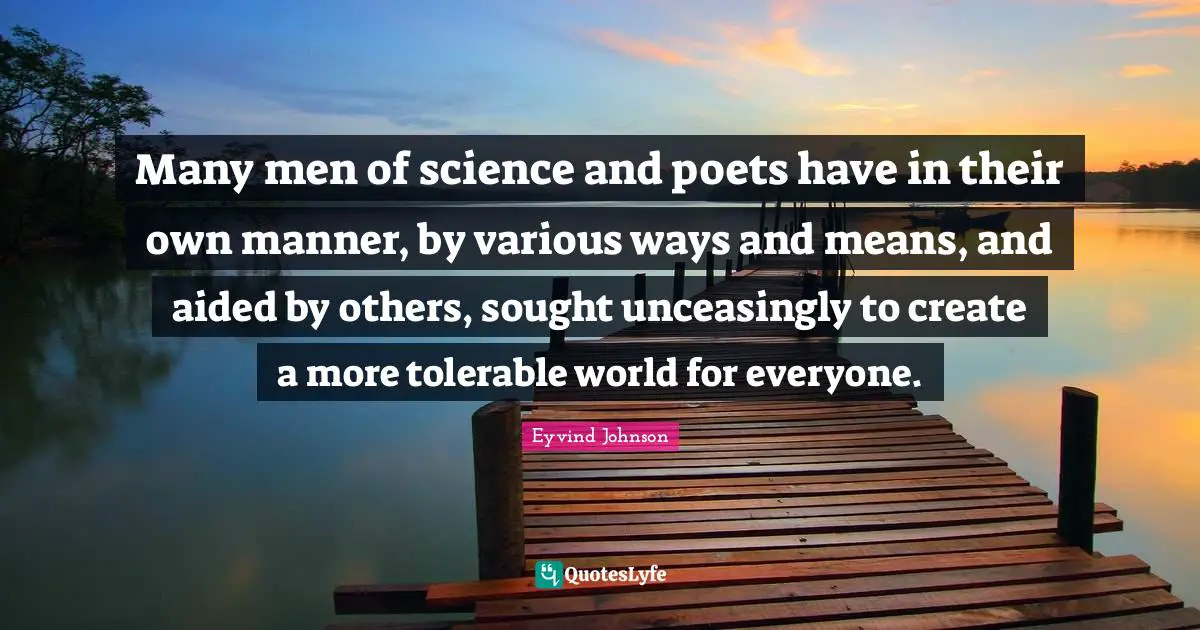 Many men of science and poets have in their own manner, by various ways and means, and aided by others, sought unceasingly to create a more tolerable world for everyone.