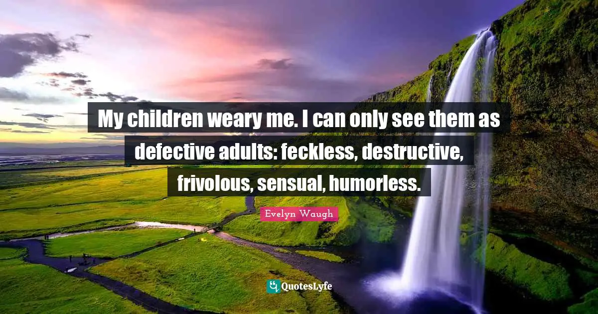 My children weary me. I can only see them as defective adults: feckless, destructive, frivolous, sensual, humorless.