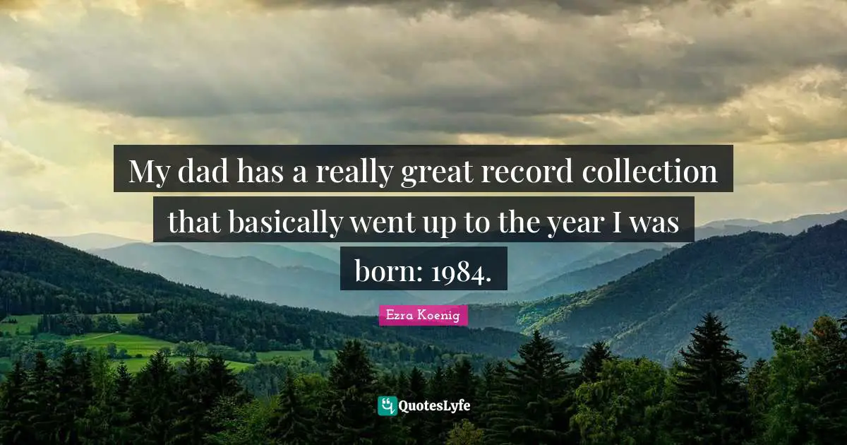 My dad has a really great record collection that basically went up to the year I was born: 1984.