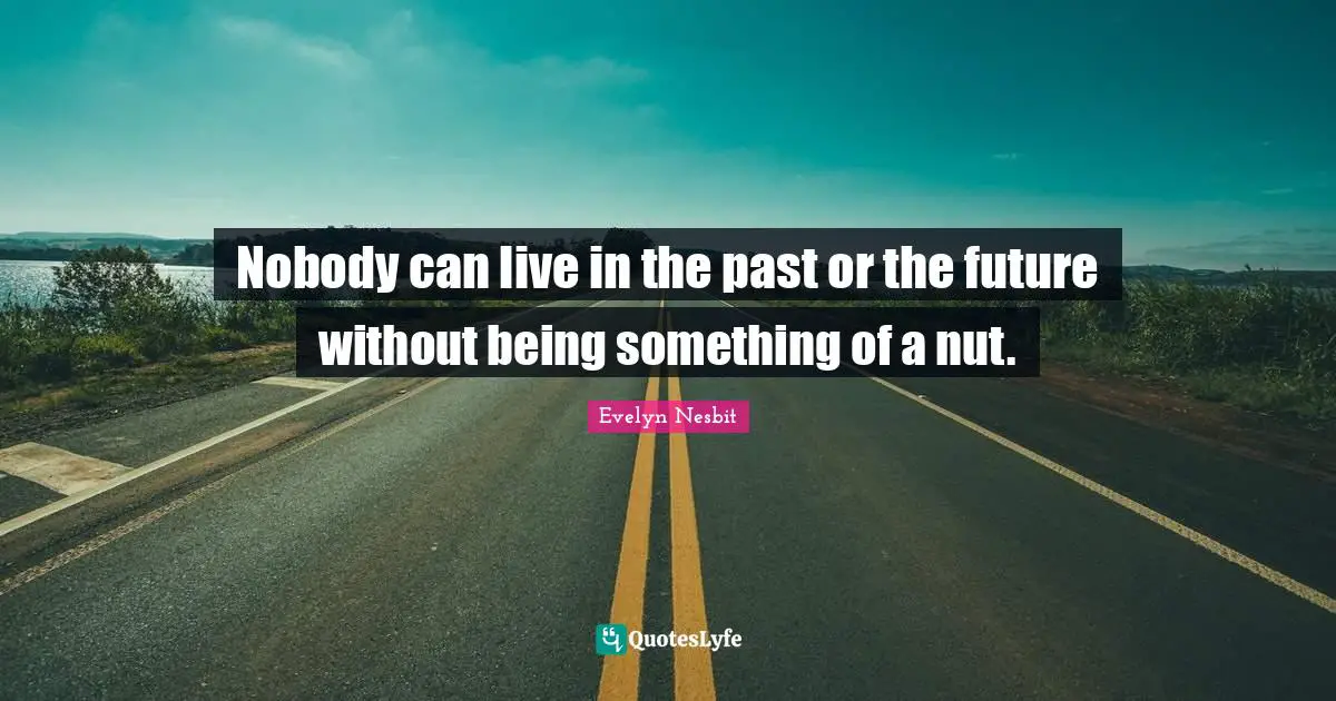 Nobody can live in the past or the future without being something of a nut.