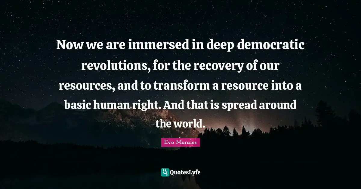 Now we are immersed in deep democratic revolutions, for the recovery of our resources, and to transform a resource into a basic human right. And that is spread around the world.