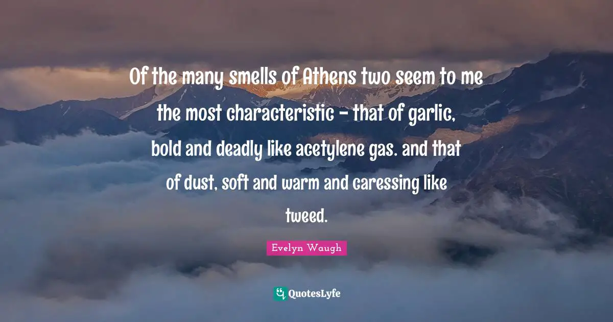Of the many smells of Athens two seem to me the most characteristic - that of garlic, bold and deadly like acetylene gas. and that of dust, soft and warm and caressing like tweed.