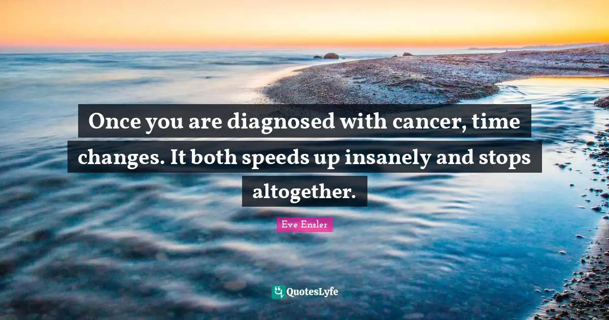 Once you are diagnosed with cancer, time changes. It both speeds up insanely and stops altogether.