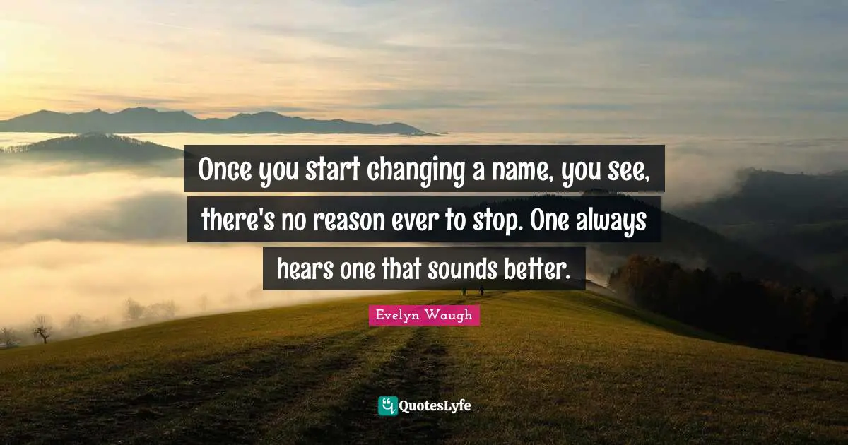 Once you start changing a name, you see, there's no reason ever to stop. One always hears one that sounds better.