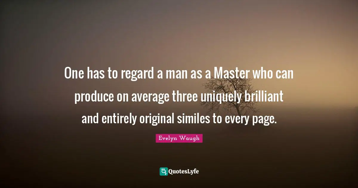 One has to regard a man as a Master who can produce on average three uniquely brilliant and entirely original similes to every page.
