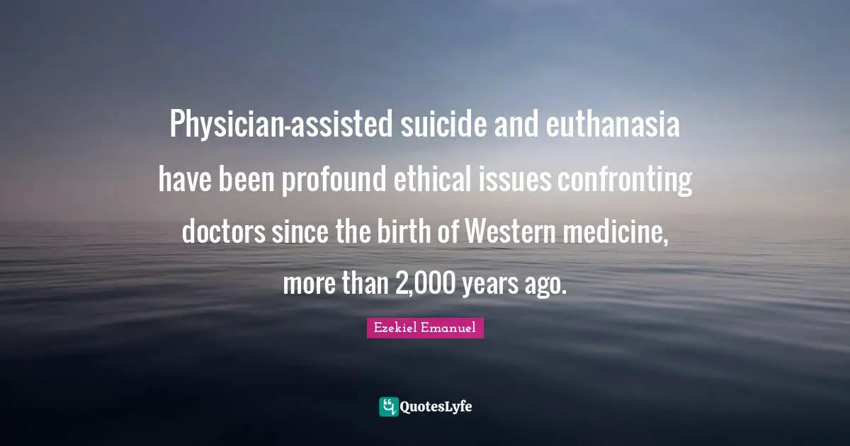 Issues Quotes: "Physician-assisted suicide and euthanasia have been profound ethical issues confronting doctors since the birth of Western medicine, more than 2,000 years ago."