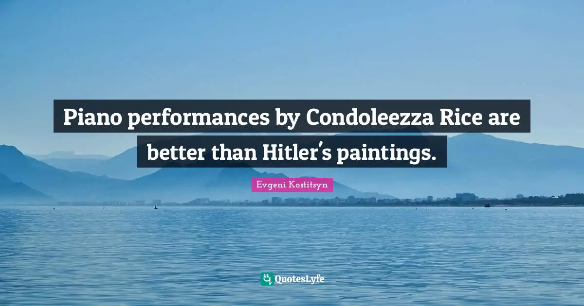 Piano performances by Condoleezza Rice are better than Hitler's paintings.