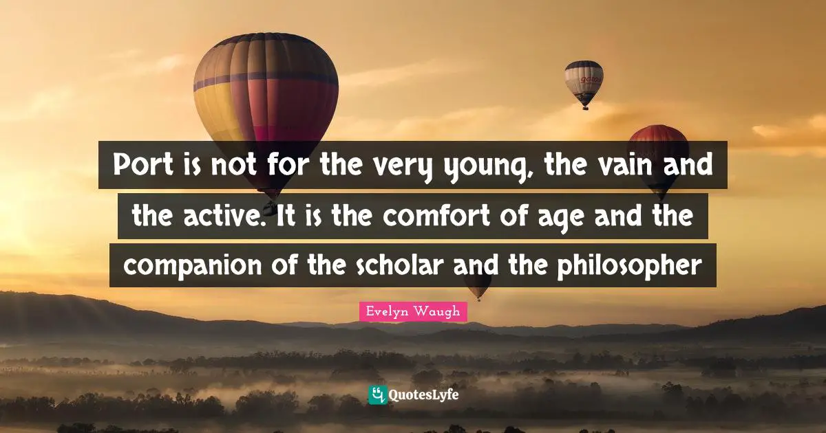 Port is not for the very young, the vain and the active. It is the comfort of age and the companion of the scholar and the philosopher