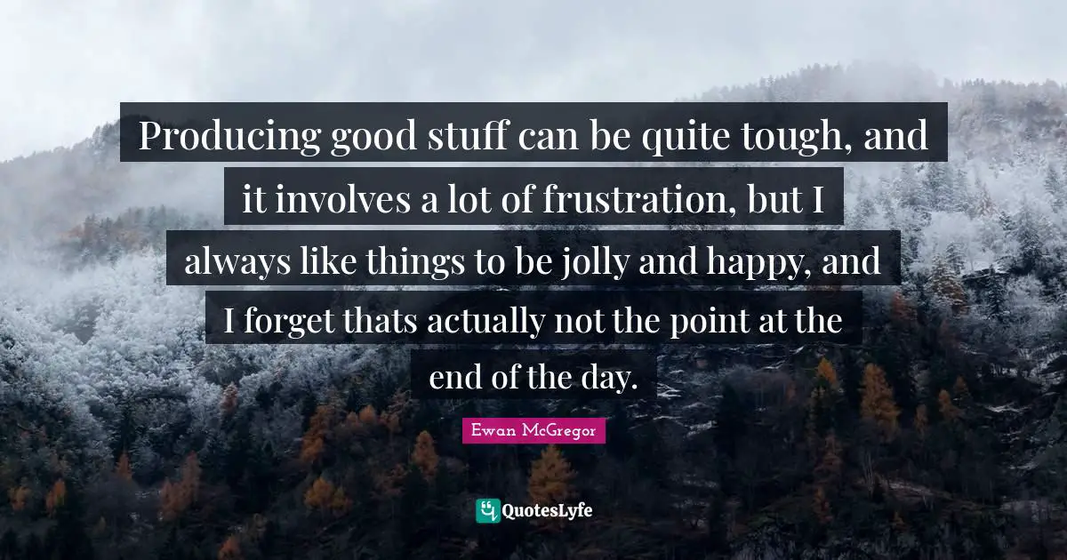 Ewan McGregor Quotes: "Producing good stuff can be quite tough, and it involves a lot of frustration, but I always like things to be jolly and happy, and I forget thats actually not the point at the end of the day."