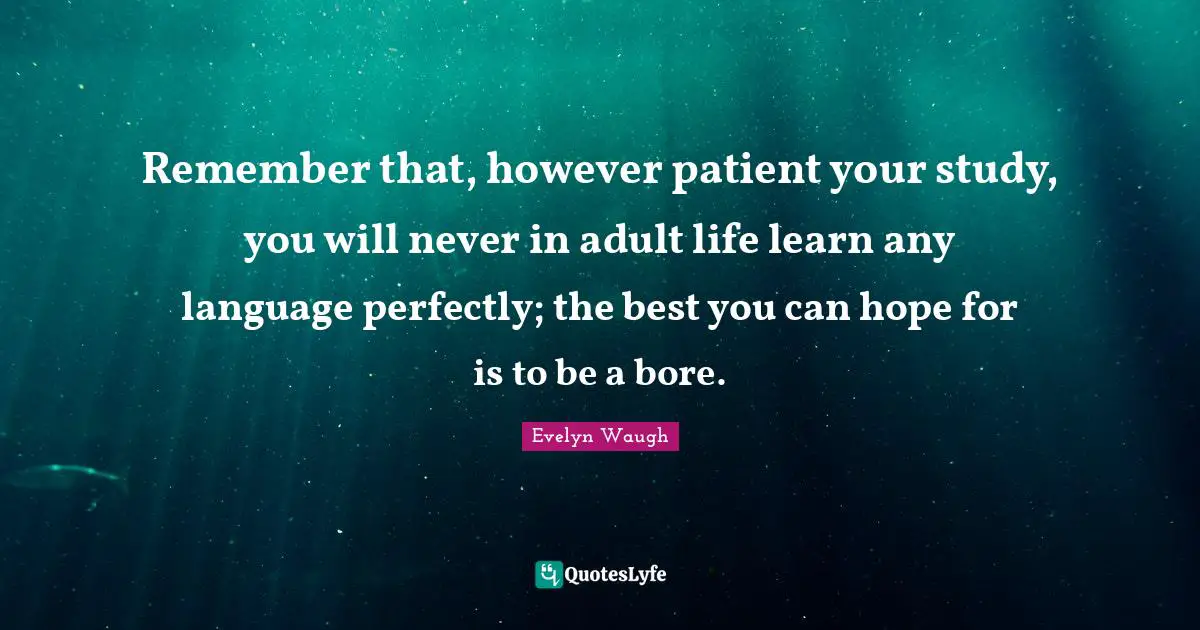Remember that, however patient your study, you will never in adult life learn any language perfectly; the best you can hope for is to be a bore.