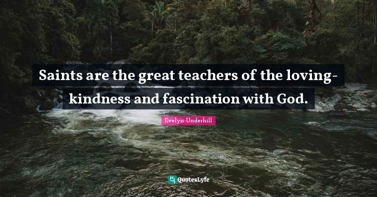Saints are the great teachers of the loving-kindness and fascination with God.