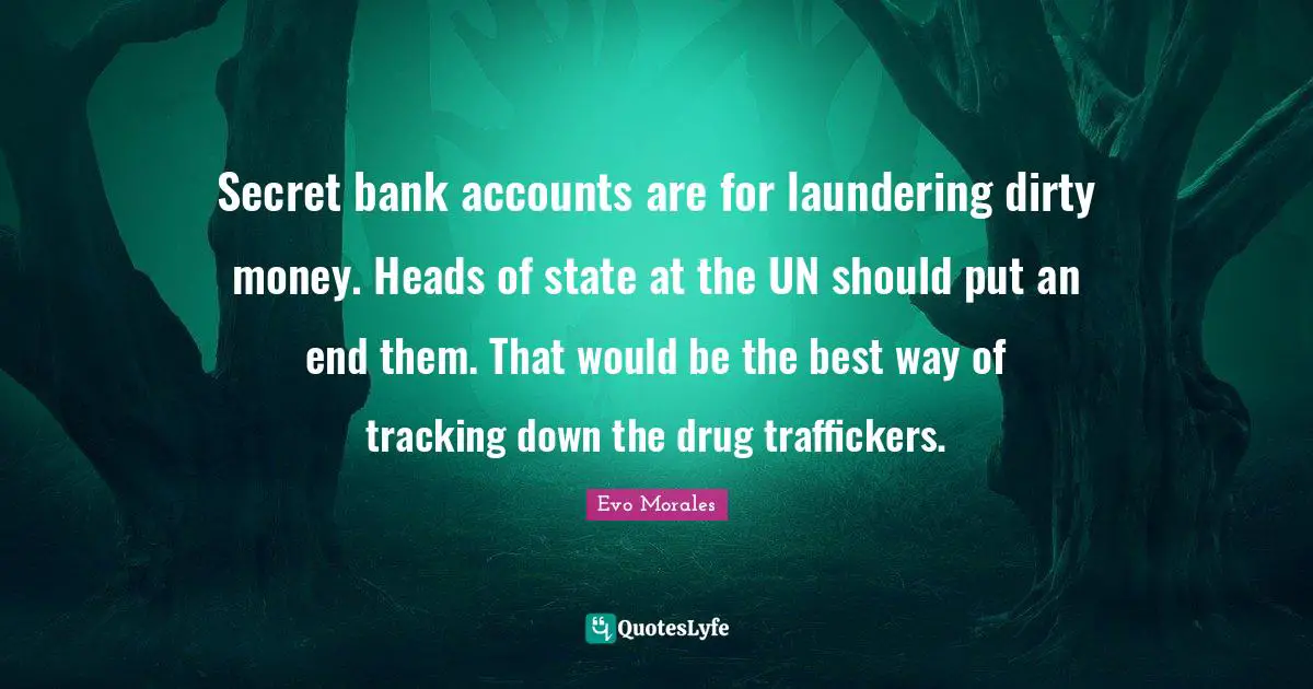 Tracking Quotes: "Secret bank accounts are for laundering dirty money. Heads of state at the UN should put an end them. That would be the best way of tracking down the drug traffickers."