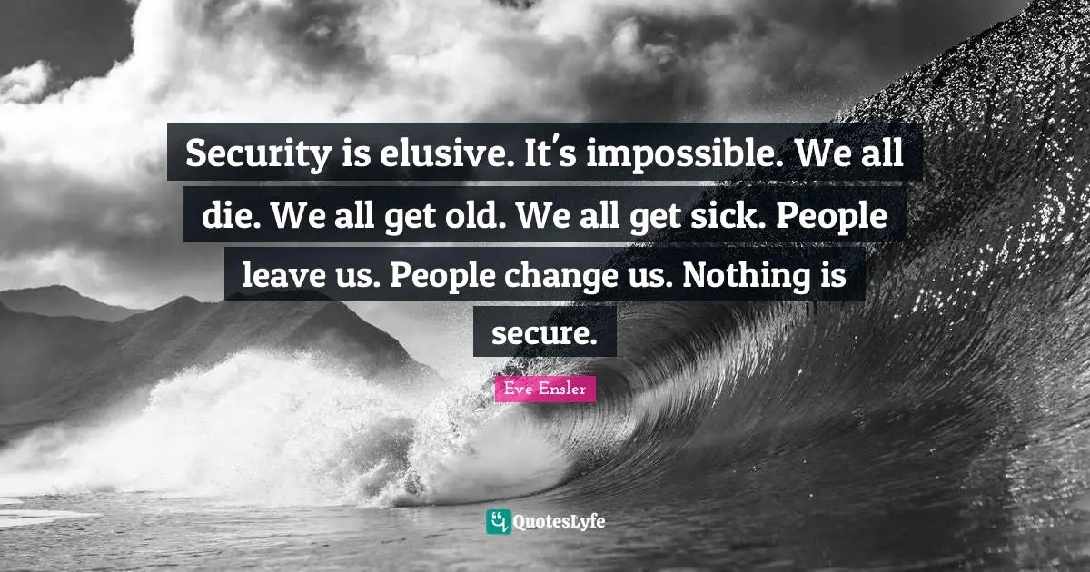 Security is elusive. It's impossible. We all die. We all get old. We all get sick. People leave us. People change us. Nothing is secure.