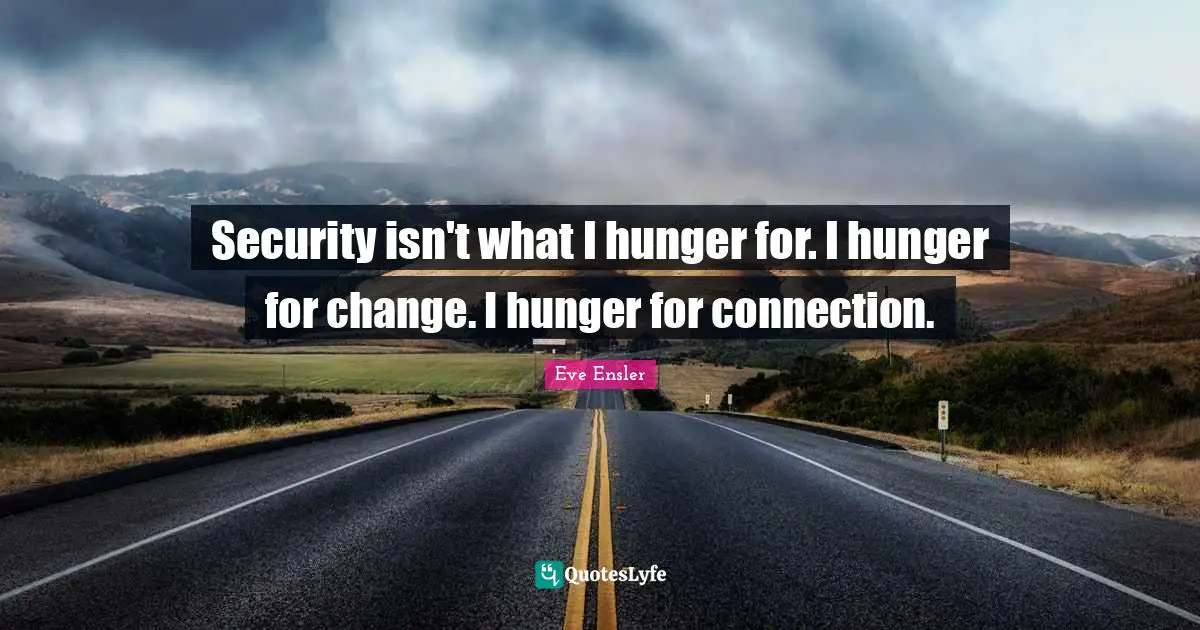Security isn't what I hunger for. I hunger for change. I hunger for connection.