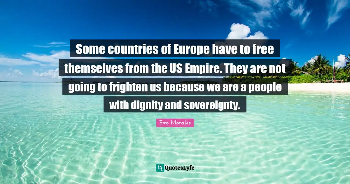Some countries of Europe have to free themselves from the US Empire. They are not going to frighten us because we are a people with dignity and sovereignty.