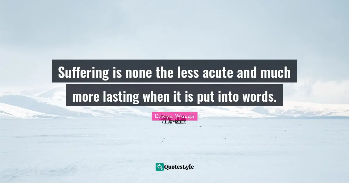 Suffering is none the less acute and much more lasting when it is put into words.