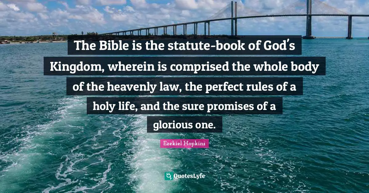 The Bible is the statute-book of God's Kingdom, wherein is comprised the whole body of the heavenly law, the perfect rules of a holy life, and the sure promises of a glorious one.