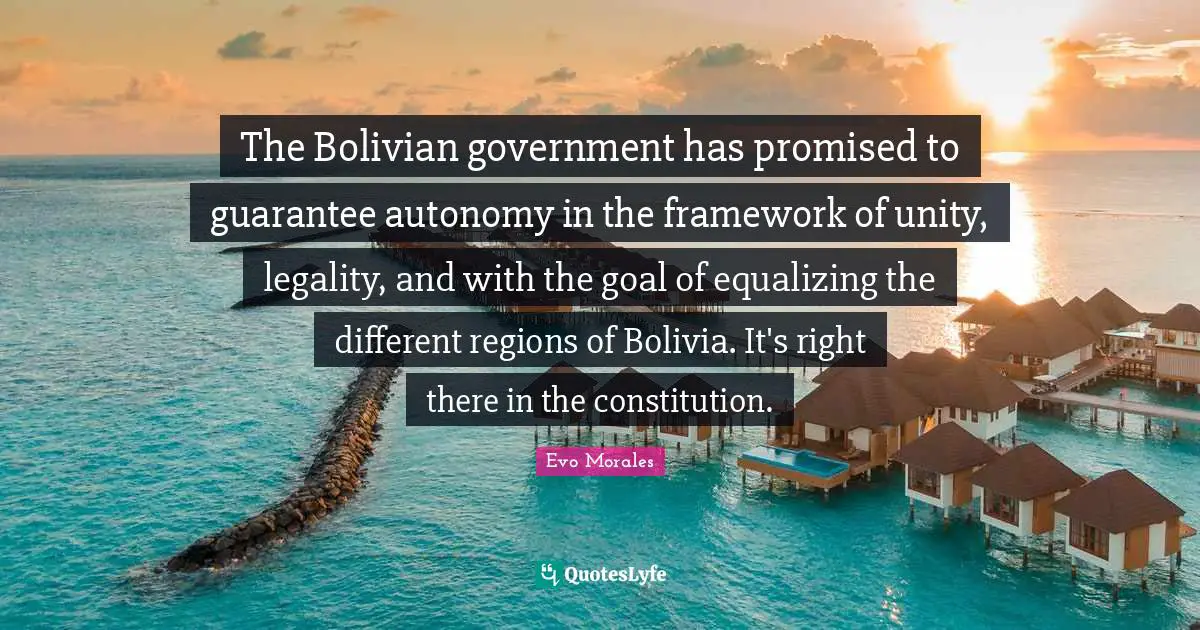 The Bolivian government has promised to guarantee autonomy in the framework of unity, legality, and with the goal of equalizing the different regions of Bolivia. It's right there in the constitution.