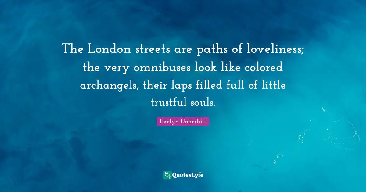 The London streets are paths of loveliness; the very omnibuses look like colored archangels, their laps filled full of little trustful souls.