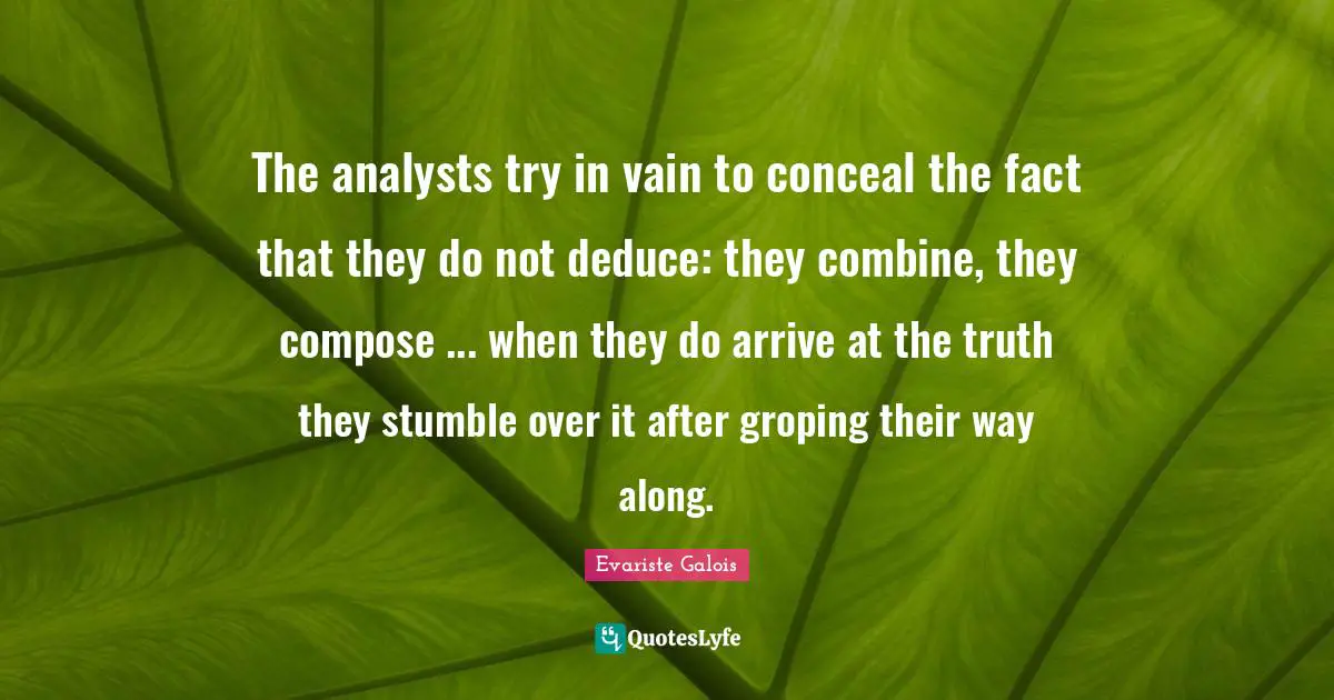 The analysts try in vain to conceal the fact that they do not deduce: they combine, they compose ... when they do arrive at the truth they stumble over it after groping their way along.