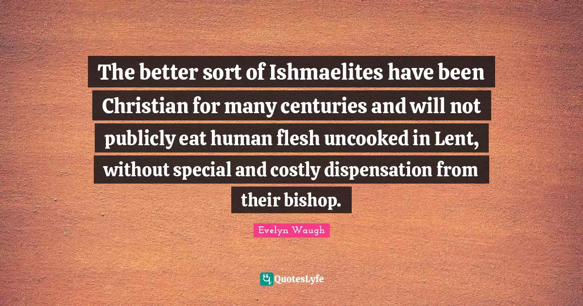 The better sort of Ishmaelites have been Christian for many centuries and will not publicly eat human flesh uncooked in Lent, without special and costly dispensation from their bishop.