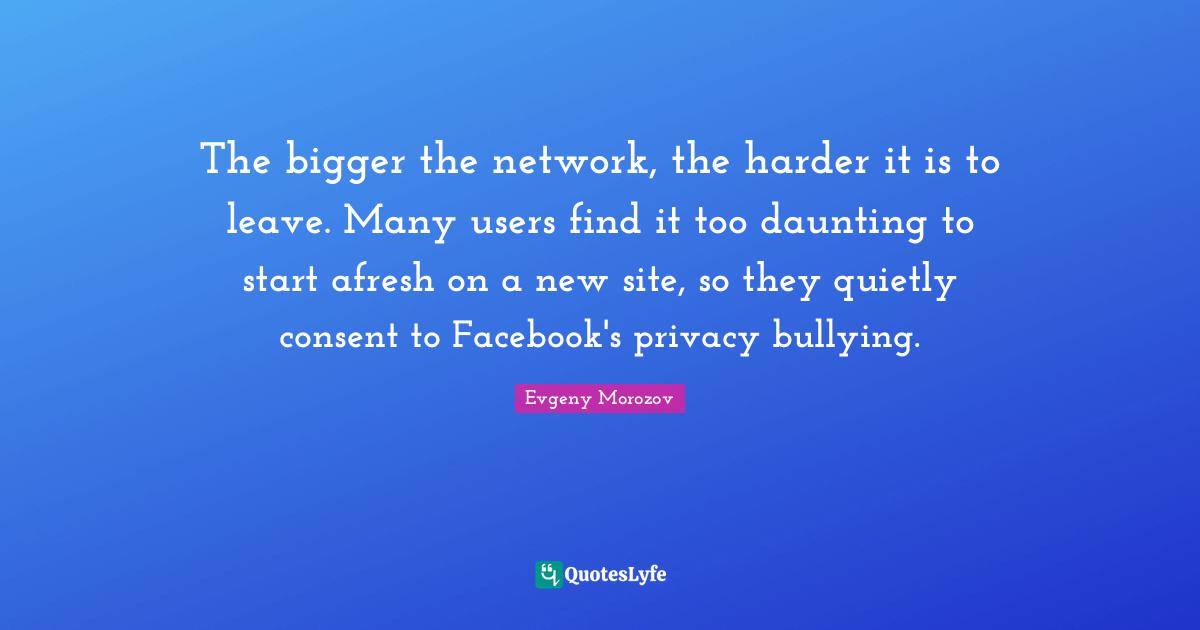 The bigger the network, the harder it is to leave. Many users find it too daunting to start afresh on a new site, so they quietly consent to Facebook's privacy bullying.