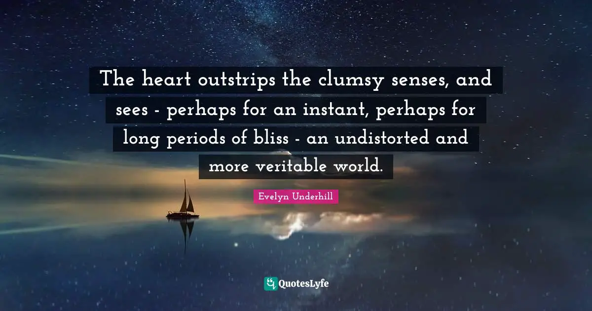 Clumsy Quotes: "The heart outstrips the clumsy senses, and sees - perhaps for an instant, perhaps for long periods of bliss - an undistorted and more veritable world."