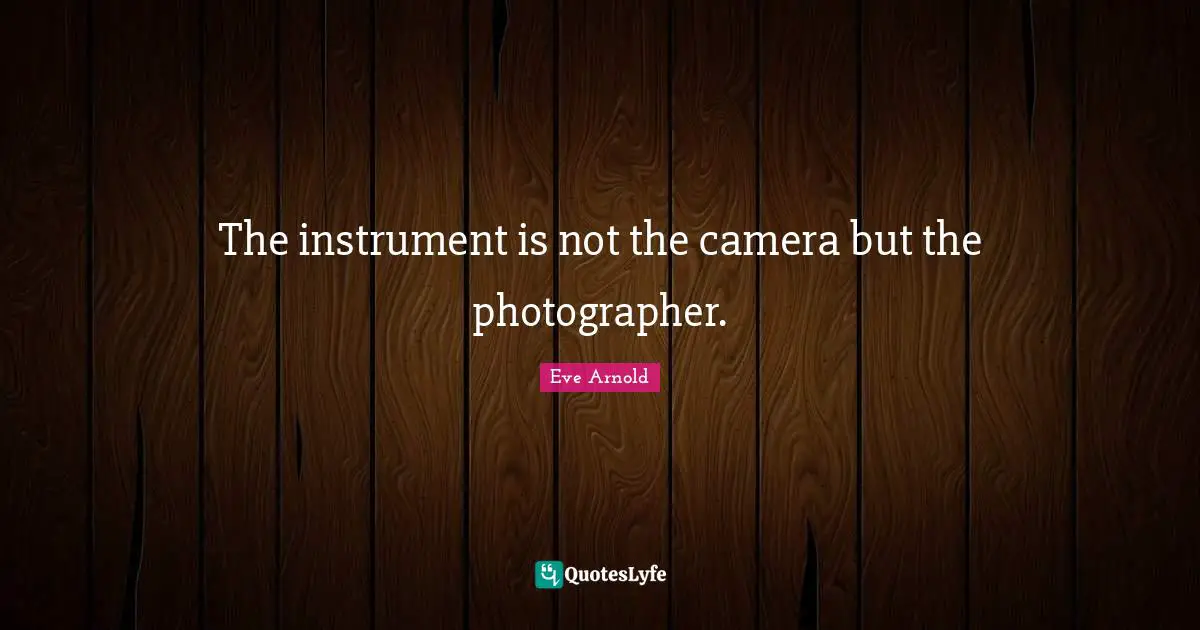 The instrument is not the camera but the photographer.