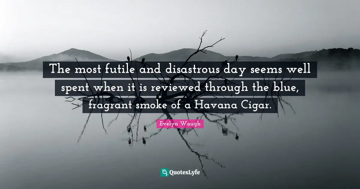The most futile and disastrous day seems well spent when it is reviewed through the blue, fragrant smoke of a Havana Cigar.