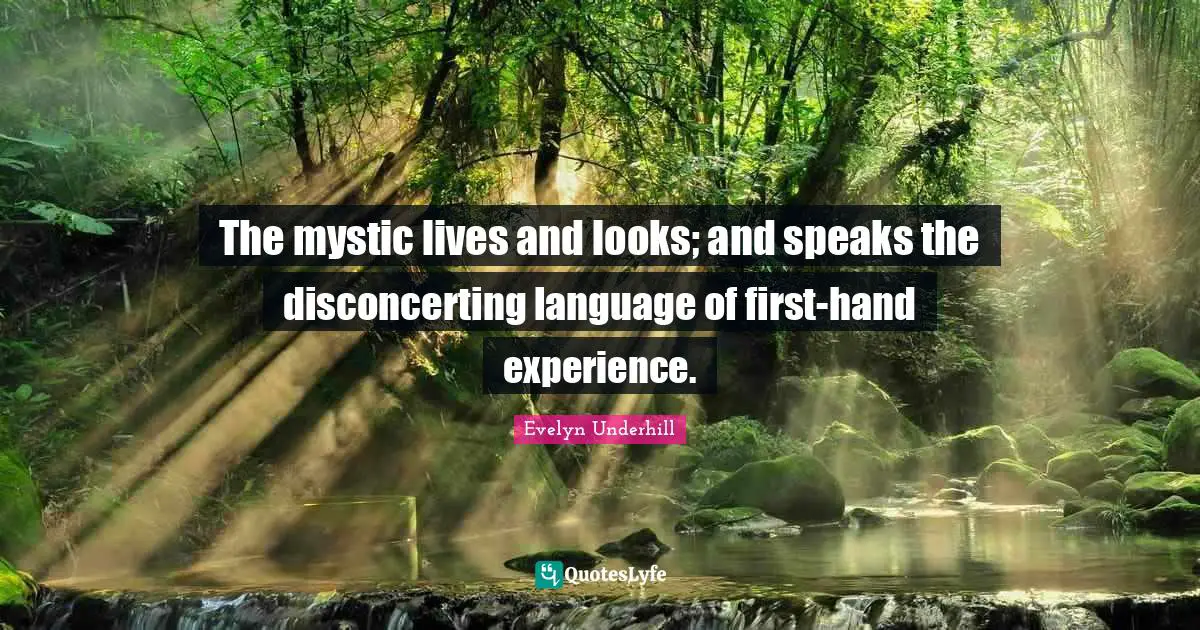 The mystic lives and looks; and speaks the disconcerting language of first-hand experience.