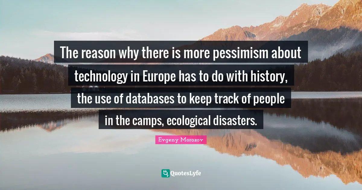 The reason why there is more pessimism about technology in Europe has to do with history, the use of databases to keep track of people in the camps, ecological disasters.