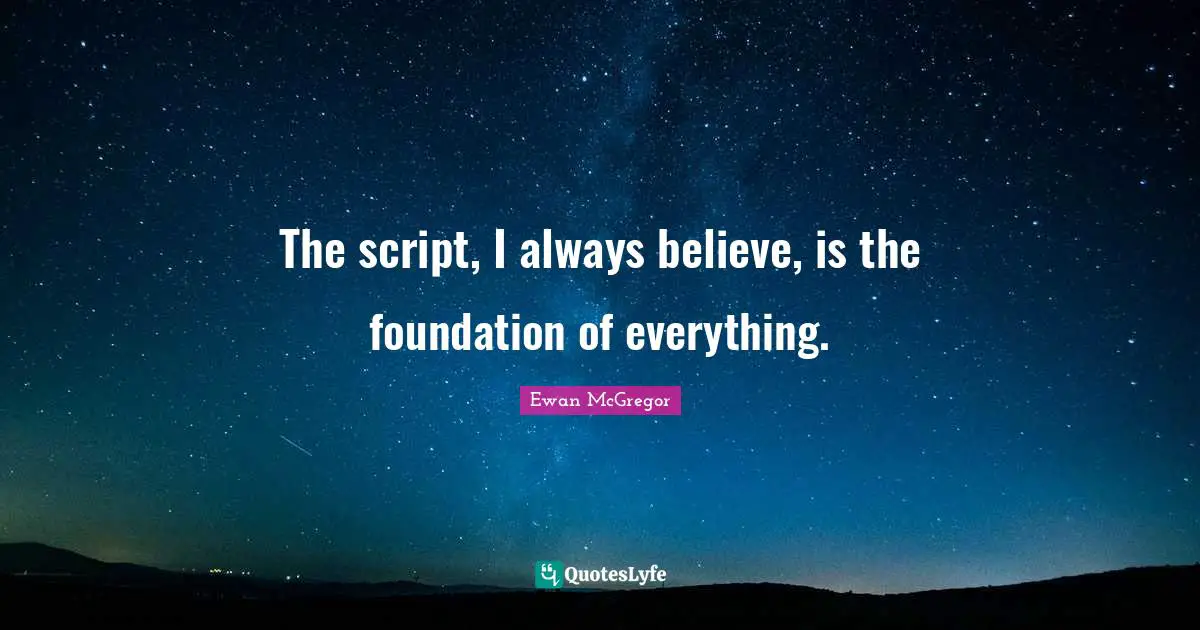 Ewan McGregor Quotes: "The script, I always believe, is the foundation of everything."