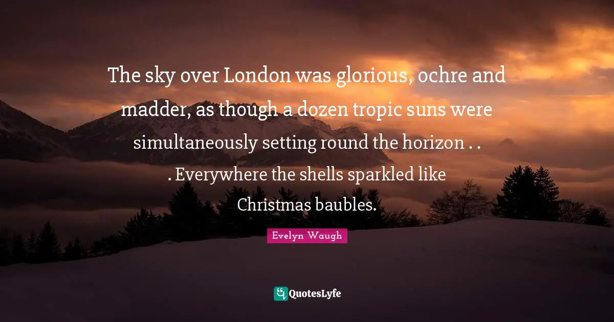 The sky over London was glorious, ochre and madder, as though a dozen tropic suns were simultaneously setting round the horizon . . . Everywhere the shells sparkled like Christmas baubles.