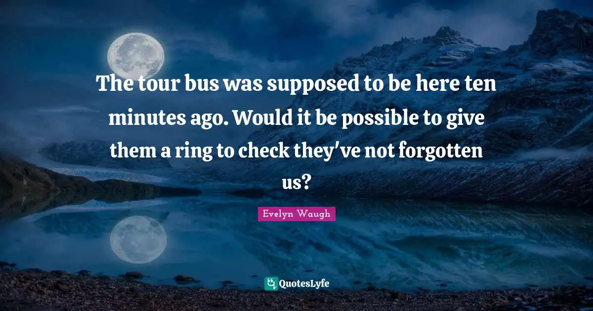 The tour bus was supposed to be here ten minutes ago. Would it be possible to give them a ring to check they've not forgotten us?