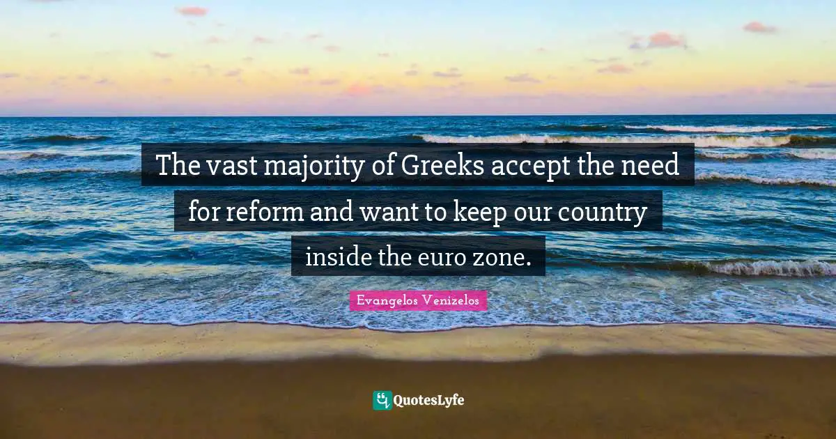 The vast majority of Greeks accept the need for reform and want to keep our country inside the euro zone.
