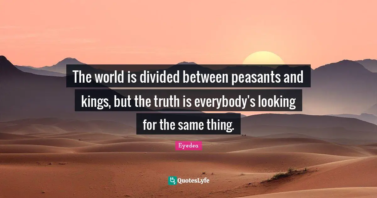 Divided Quotes: "The world is divided between peasants and kings, but the truth is everybody's looking for the same thing."
