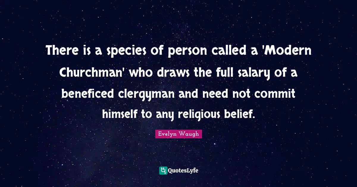 There is a species of person called a 'Modern Churchman' who draws the full salary of a beneficed clergyman and need not commit himself to any religious belief.
